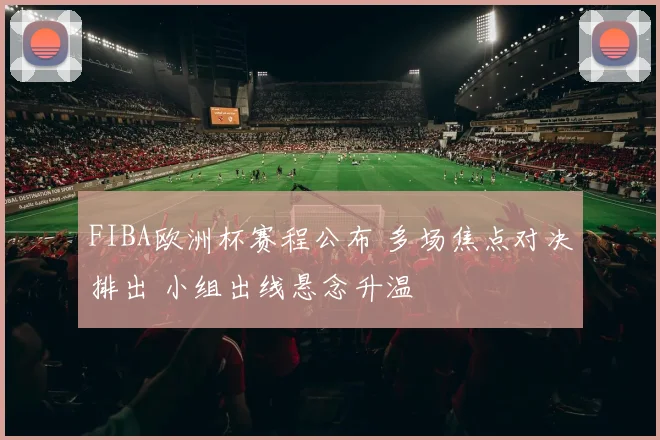 FIBA欧洲杯赛程公布 多场焦点对决排出 小组出线悬念升温