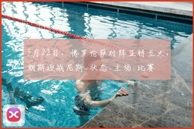 5月22日，佛罗伦萨对阵亚特兰大，朗斯迎战尼斯_状态_主场_比赛