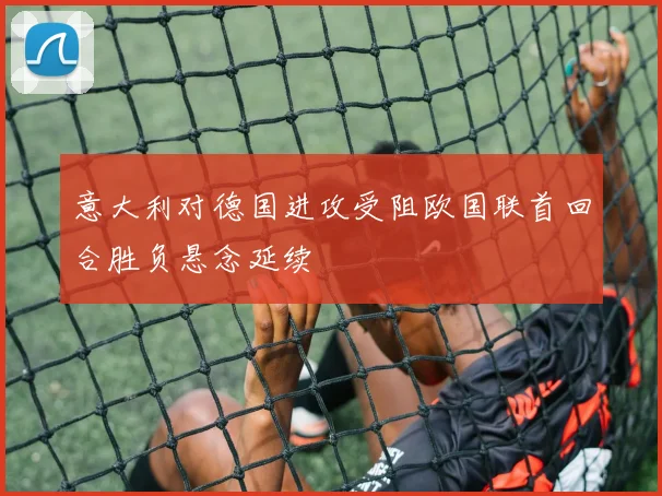 意大利对德国进攻受阻欧国联首回合胜负悬念延续