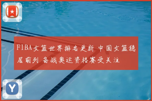 FIBA女篮世界排名更新 中国女篮稳居前列 备战奥运资格赛受关注