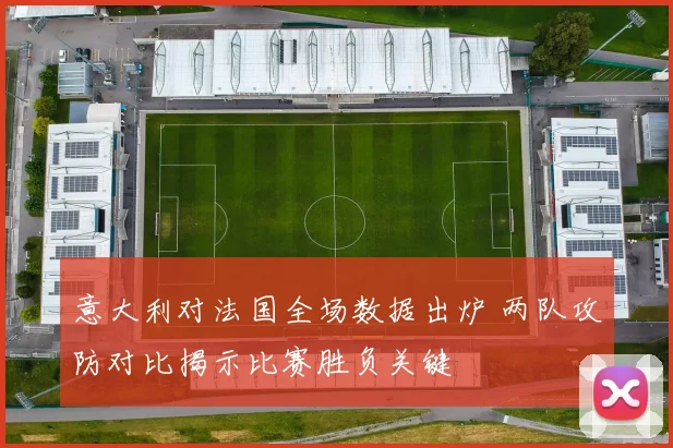 意大利对法国全场数据出炉 两队攻防对比揭示比赛胜负关键