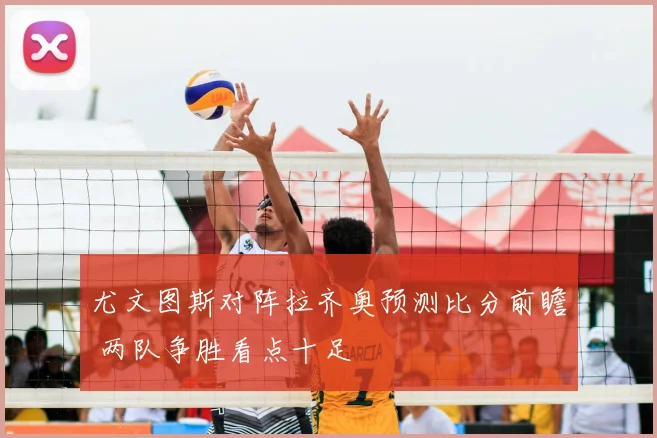 尤文图斯对阵拉齐奥预测比分前瞻 两队争胜看点十足