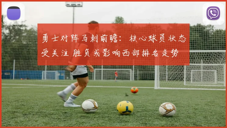 勇士对阵马刺前瞻：核心球员状态受关注 胜负或影响西部排名走势