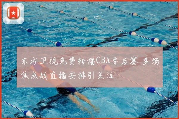 东方卫视免费转播CBA季后赛 多场焦点战直播安排引关注