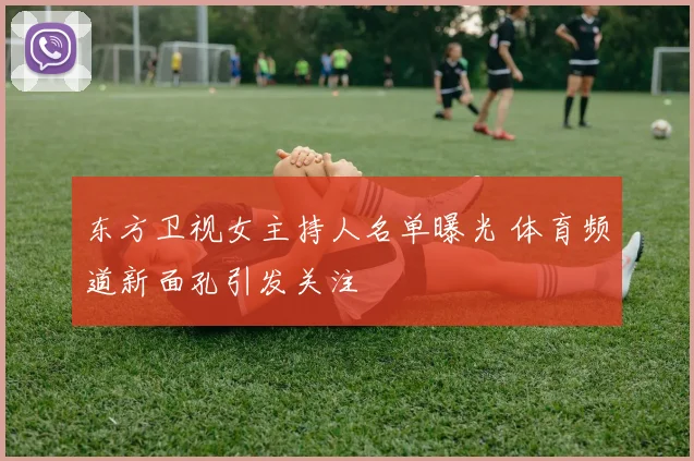 东方卫视女主持人名单曝光 体育频道新面孔引发关注