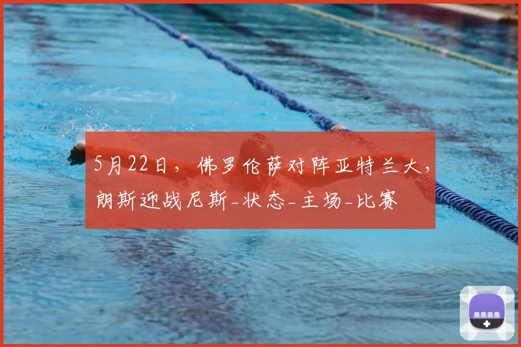 5月22日，佛罗伦萨对阵亚特兰大，朗斯迎战尼斯_状态_主场_比赛