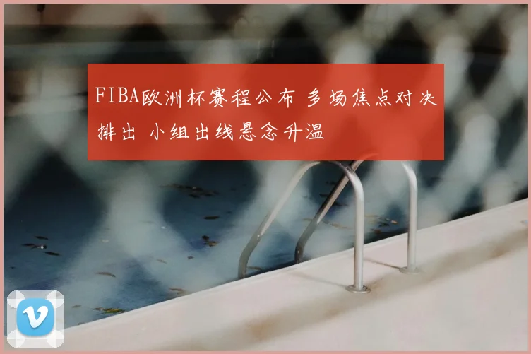 FIBA欧洲杯赛程公布 多场焦点对决排出 小组出线悬念升温