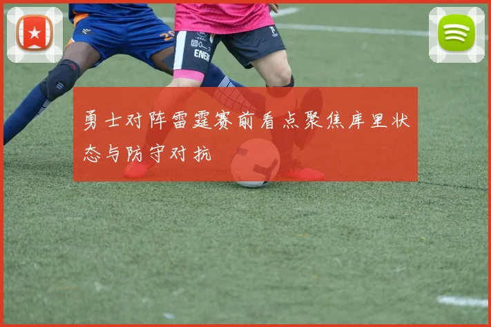 勇士对阵雷霆赛前看点聚焦库里状态与防守对抗